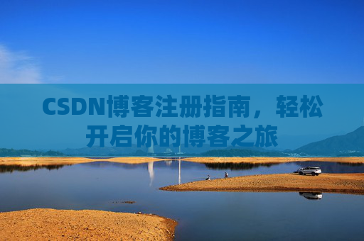 CSDN博客注册指南,轻松开启你的博客之旅 CSDN博客注册指南,轻松开启你的博客之旅